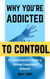 Why You’re Addicted to Control: A Counterintuitive Guide to Ending Compulsive Behavior