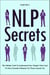 NLP Secrets: The Hidden Truth To Understand How People Work And To Have Greater Influence On Those Around You