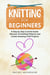 Knitting for Beginners: The Ultimate Craft Guide. Learn How to Knit Following Illustrated Practical Examples and Create Amazing Projects