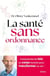 La santé sans ordonnance - Comprendre les lois du corps humain pour transformer sa vie