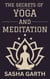 The Secrets of Yoga and Meditation: A Guide to Transform Your Mind and Body by Harnessing the Power of Mindfulness and Spiritual Practices for a Balanced Life