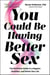 You Could Be Having Better Sex - The Definitive Guide to a Happier, Healthier, and Hotter Sex Life