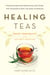 Healing Teas - A Practical Guide to the Medicinal Teas of the World -- from Chamomile to Garlic, from Essiac to Kombucha