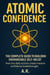 Atomic Confidence: The Complete Guide to Building Unshakeable Self-Belief