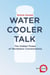 Water Cooler Talk – The Hidden Power of Workplace Conversations