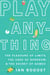 Play Anything - The Pleasure of Limits, the Uses of Boredom, and the Secret of Games