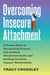 Overcoming Insecure Attachment - 8 Proven Steps to Recognizing Anxious and Avoidant Attachment Styles and Building Healthier, Happier Relationships