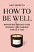 How to Be Well - Navigating Our Self-Care Epidemic, One Dubious Cure at a Time
