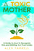 A Toxic Mother - A Guide to How To Recognize One and Getting Out From Under