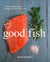 Good Fish - 100 Sustainable Seafood Recipes from the Pacific Coast