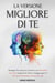 LA VERSIONE MIGLIORE DI TE: Strategie Provate per Costruire una Mentalità Vincente, Superare le Paure e Raggiungere il Successo Personale e Professionale