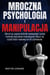 MROCZNA PSYCHOLOGIA I MANIPULACJA: Obron sie, opanuj techniki manipulacji i zyskaj kontrole nad swoimi interakcjami. Naucz sie czytac ludzi i wplywaj na ich zachowanie.