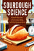 Sourdough Science : A Step-by-Step Guide to Fermentation, Baking, and Perfect Homemade Bread