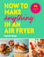 How to Make Anything in an Air Fryer - 100 quick, easy and delicious recipes: THE SUNDAY TIMES BESTSELLER