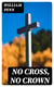 No Cross, No Crown - A Discourse, Shewing the Nature and Discipline of the Holy Cross of Christ