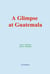 A Glimpse at Guatemala - and Some Notes on the Ancient Monuments of Central America