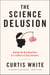 The Science Delusion - Asking the Big Questions in a Culture of Easy Answers