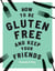 How to be Gluten-Free and Keep Your Friends - Recipes & Tips