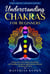Understanding Chakras for Beginners – the Great Chakra Book: Using Your Own Chakra to Activate Self-Healing, Promote Spiritual Growth and Increase Self-Love