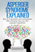 Asperger Syndrome Explained: How to Understand and Communicate When Someone You Love Has Asperger's Syndrome