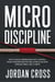 Micro Discipline: How to Build Unbreakable Self-Control, Crush Procrastination, and Achieve Success Through Small Daily Habits