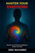 Master Your Emotions. Elevate Your Emotional Intelligence, Master Your Mind, Your Thoughts, Strengthen Your Self-Control, and Build Resilience