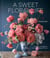 A Sweet Floral Life - Romantic Arrangements for Fresh and Sugar Flowers [A Floral Décor Book]