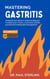 Mastering Gastritis: Comprehensive Guide to Understanding and Treating Acute, Chronic, and Erosive Gastritis, plus Stomach Inflammation Management - The Comprehensive Health Series