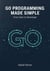Go Programming Made Simple: From Zero to Developer