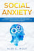 Social Anxiety: A Complete Effective Guide for Overcoming Anxiety, Panic Attacks, and Social Phobia Through Mindfulness