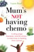 Mum's Not Having Chemo - Cutting-edge therapies, real-life stories - a road-map to healing from cancer