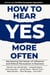 How to Hear YES More Often : Harnessing the Power of Influence and Ethical Persuasion in Business