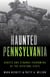 Haunted Pennsylvania - Ghosts and Strange Phenomena of the Keystone State