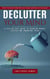 Declutter Your Mind: Your Thought Process and Take Control of Your Life (A Step-by-step Guide to Reducing Mental Clutter and Enhancing Focus)