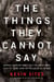 The Things They Cannot Say - Stories Soldiers Won’t Tell You About What They’ve Seen, Done or Failed to Do in War