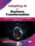 Adopting AI for Business Transformation: Complete guide to harness AI to stay competitive and future proof