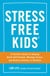 Stress Free Kids - A Parent's Guide to Helping Build Self-Esteem, Manage Stress, and Reduce Anxiety in Children