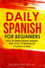 Daily Spanish For Beginners: How To Easily Speak Spanish With Only 12 Minutes Of Practice A Day