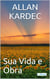 Allan Kardec - Sua Vida e Obra - Biografia ilustrada