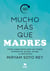Mucho más que madres - Cómo ser madre, profesional, pareja, amiga…¡y disfrutarlo!