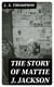 The Story of Mattie J. Jackson - Her Parentage—Experience of Eighteen years in / Slavery—Incidents during the War—Her Escape from Slavery