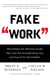 Fake Work - Why People Are Working Harder than Ever but Accomplishing Less, and How to Fix the Problem
