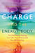Charge and the Energy Body - The Vital Key to Healing Your Life, Your Chakras, and Your Relationships