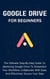 Google Drive For Beginners: The Ultimate Step-By-Step Guide To Mastering Google Drive To Streamline Your Workflow, Collaborate With Ease, And Effectively Secure Your Data