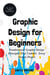 Graphic Design for Beginners: Fundamental Graphic Design Principles that Underlie Every Design Project - Be Your Own Designer