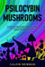 Psilocybin Mushrooms: The Ultimate Step-by-Step Guide to Cultivation and Safe Use of Psychedelic Mushrooms. Learn How to Grow Magic Mushrooms, Enjoy Their Benefits, and Manage Their Side-Effects