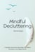 Mindful Decluttering A Guided Workbook to Clear Your Mind, Simplify Your Life, and Reclaim Inner Calm