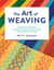 The Art of Weaving - Master the Techniques, Understand the Weave Structures, Create Your Own Designs