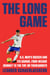 The Long Game - U.S. Men's Soccer and Its Savage, Four-Decade Journey to the Top, or Thereabouts