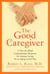 The Good Caregiver - A One-of-a-Kind Compassionate Resource for Anyone Caring for an Aging Loved One